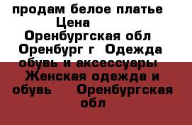 продам белое платье › Цена ­ 600 - Оренбургская обл., Оренбург г. Одежда, обувь и аксессуары » Женская одежда и обувь   . Оренбургская обл.